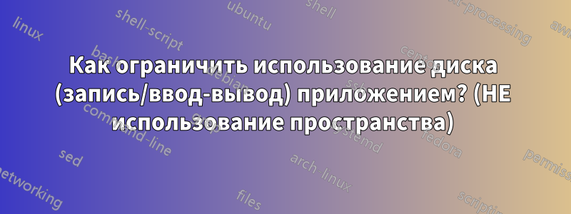 Как ограничить использование диска (запись/ввод-вывод) приложением? (НЕ использование пространства)