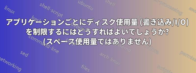 アプリケーションごとにディスク使用量 (書き込み/I/O) を制限するにはどうすればよいでしょうか? (スペース使用量ではありません)