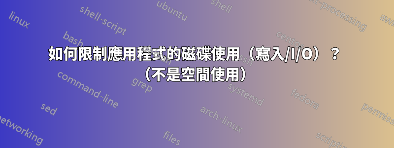 如何限制應用程式的磁碟使用（寫入/I/O）？ （不是空間使用）