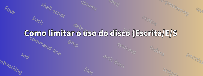 Como limitar o uso do disco (Escrita/E/S) por aplicativo? (NÃO uso de espaço)