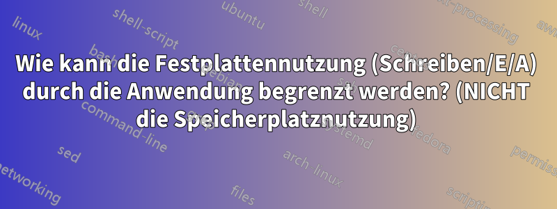 Wie kann die Festplattennutzung (Schreiben/E/A) durch die Anwendung begrenzt werden? (NICHT die Speicherplatznutzung)