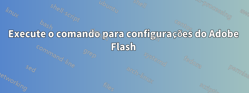 Execute o comando para configurações do Adobe Flash