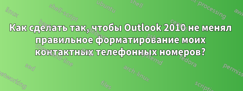 Как сделать так, чтобы Outlook 2010 не менял правильное форматирование моих контактных телефонных номеров?