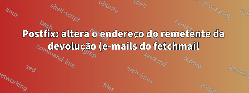 Postfix: altera o endereço do remetente da devolução (e-mails do fetchmail)