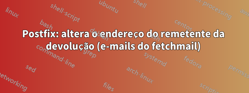 Postfix: altera o endereço do remetente da devolução (e-mails do fetchmail)