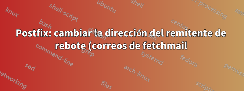 Postfix: cambiar la dirección del remitente de rebote (correos de fetchmail)