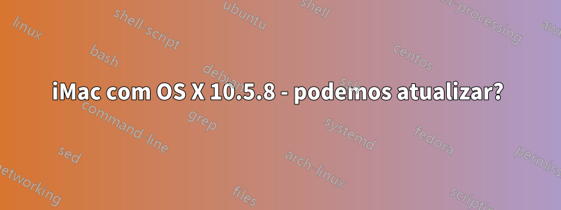 iMac com OS X 10.5.8 - podemos atualizar?