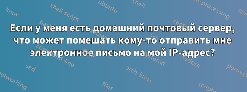 Если у меня есть домашний почтовый сервер, что может помешать кому-то отправить мне электронное письмо на мой IP-адрес?