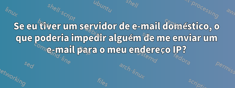 Se eu tiver um servidor de e-mail doméstico, o que poderia impedir alguém de me enviar um e-mail para o meu endereço IP?