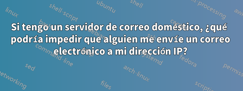 Si tengo un servidor de correo doméstico, ¿qué podría impedir que alguien me envíe un correo electrónico a mi dirección IP?