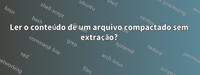 Ler o conteúdo de um arquivo compactado sem extração?