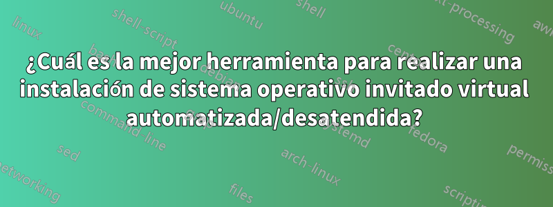 ¿Cuál es la mejor herramienta para realizar una instalación de sistema operativo invitado virtual automatizada/desatendida?