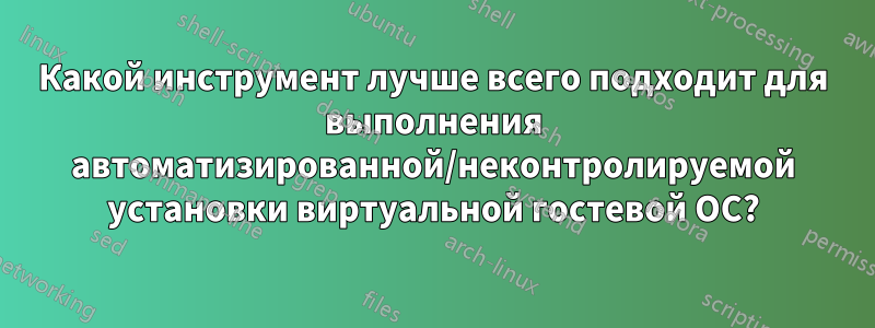 Какой инструмент лучше всего подходит для выполнения автоматизированной/неконтролируемой установки виртуальной гостевой ОС?