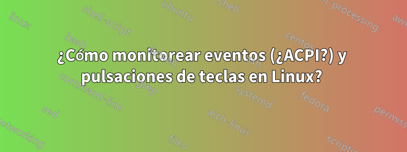 ¿Cómo monitorear eventos (¿ACPI?) y pulsaciones de teclas en Linux?