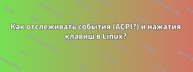 Как отслеживать события (ACPI?) и нажатия клавиш в Linux?