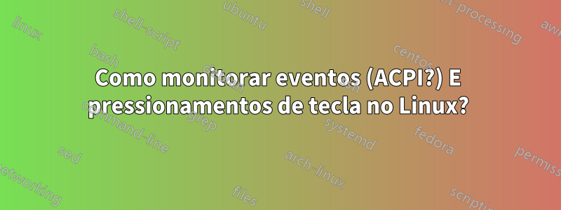 Como monitorar eventos (ACPI?) E pressionamentos de tecla no Linux?