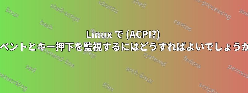 Linux で (ACPI?) イベントとキー押下を監視するにはどうすればよいでしょうか?