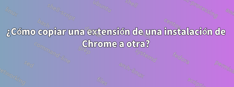 ¿Cómo copiar una extensión de una instalación de Chrome a otra?