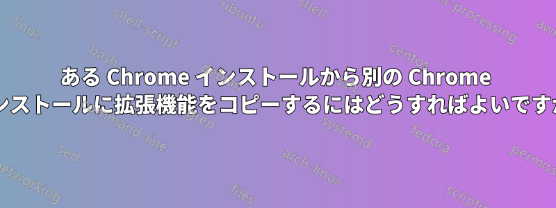 ある Chrome インストールから別の Chrome インストールに拡張機能をコピーするにはどうすればよいですか?