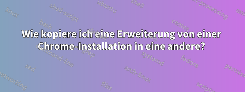 Wie kopiere ich eine Erweiterung von einer Chrome-Installation in eine andere?