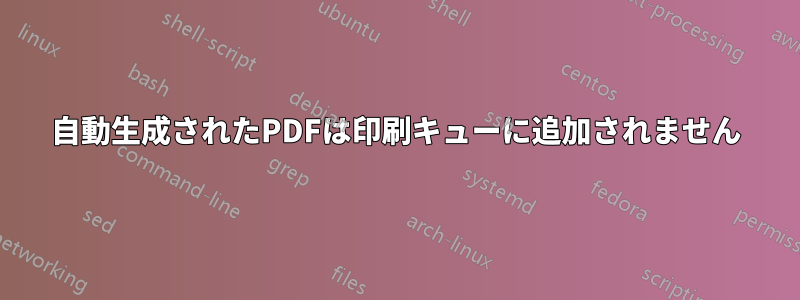 自動生成されたPDFは印刷キューに追加されません