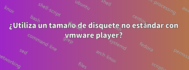 ¿Utiliza un tamaño de disquete no estándar con vmware player?