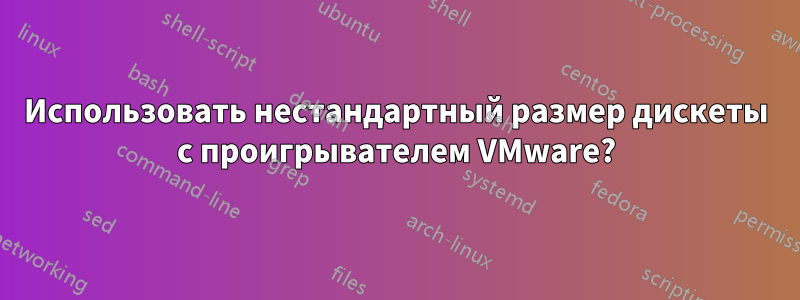 Использовать нестандартный размер дискеты с проигрывателем VMware?