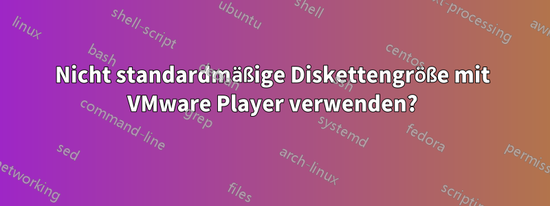 Nicht standardmäßige Diskettengröße mit VMware Player verwenden?