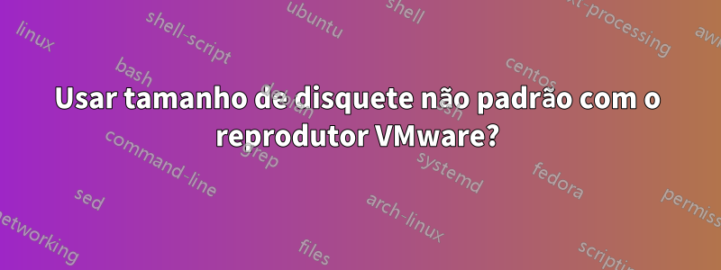 Usar tamanho de disquete não padrão com o reprodutor VMware?