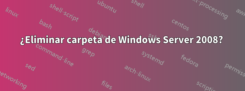 ¿Eliminar carpeta de Windows Server 2008?