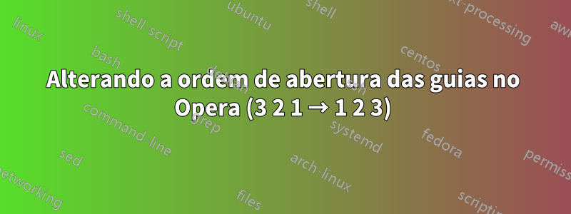 Alterando a ordem de abertura das guias no Opera (3 2 1 → 1 2 3)