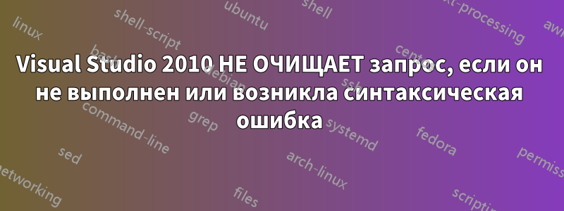 Visual Studio 2010 НЕ ОЧИЩАЕТ запрос, если он не выполнен или возникла синтаксическая ошибка