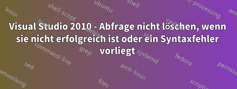 Visual Studio 2010 - Abfrage nicht löschen, wenn sie nicht erfolgreich ist oder ein Syntaxfehler vorliegt