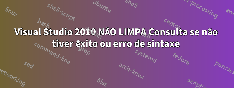 Visual Studio 2010 NÃO LIMPA Consulta se não tiver êxito ou erro de sintaxe