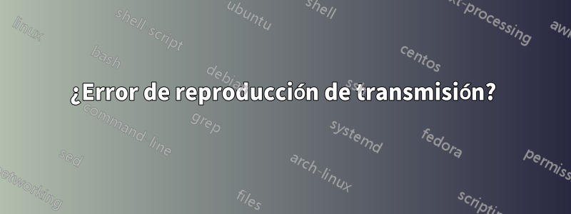 ¿Error de reproducción de transmisión?