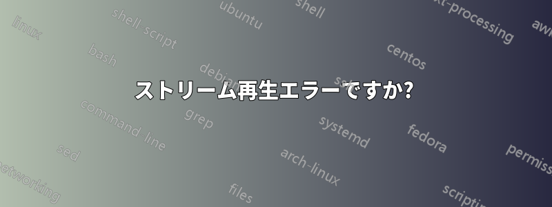 ストリーム再生エラーですか?