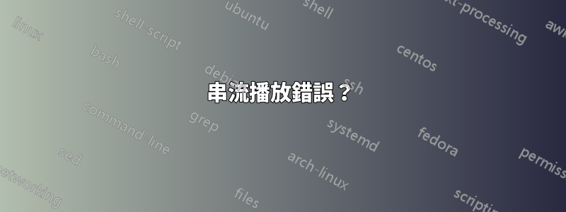 串流播放錯誤？