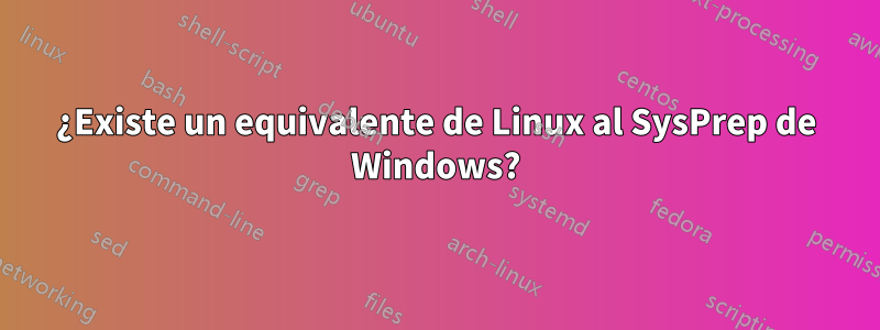 ¿Existe un equivalente de Linux al SysPrep de Windows?