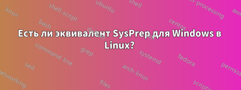 Есть ли эквивалент SysPrep для Windows в Linux?