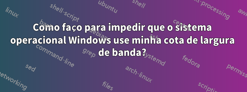 Como faço para impedir que o sistema operacional Windows use minha cota de largura de banda?