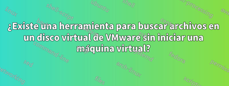 ¿Existe una herramienta para buscar archivos en un disco virtual de VMware sin iniciar una máquina virtual?