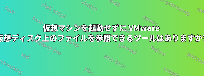 仮想マシンを起動せずに VMware 仮想ディスク上のファイルを参照できるツールはありますか?