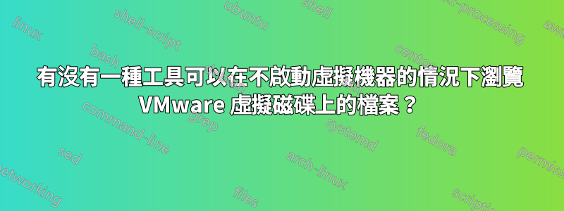 有沒有一種工具可以在不啟動虛擬機器的情況下瀏覽 VMware 虛擬磁碟上的檔案？