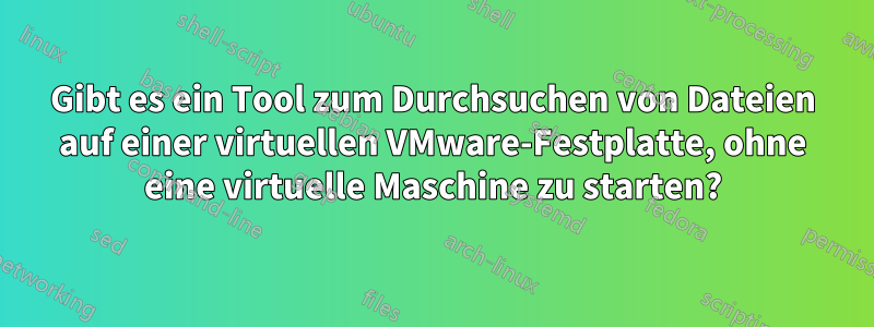 Gibt es ein Tool zum Durchsuchen von Dateien auf einer virtuellen VMware-Festplatte, ohne eine virtuelle Maschine zu starten?