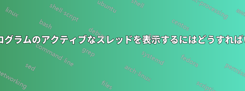 実行中のプログラムのアクティブなスレッドを表示するにはどうすればいいですか?