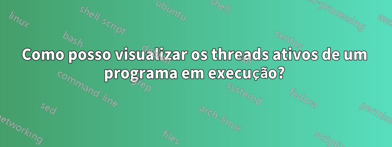 Como posso visualizar os threads ativos de um programa em execução?