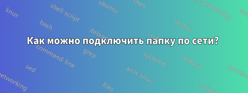 Как можно подключить папку по сети?