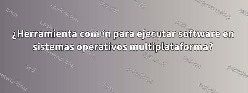 ¿Herramienta común para ejecutar software en sistemas operativos multiplataforma?