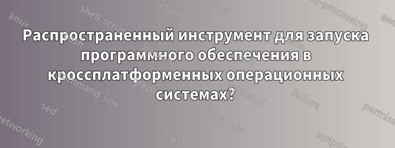 Распространенный инструмент для запуска программного обеспечения в кроссплатформенных операционных системах?