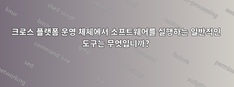 크로스 플랫폼 운영 체제에서 소프트웨어를 실행하는 일반적인 도구는 무엇입니까?